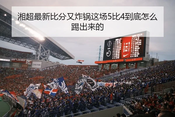 湘超最新比分又炸锅这场5比4到底怎么踢出来的