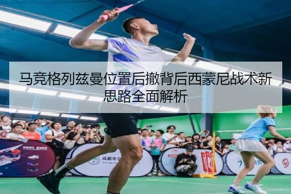 马竞格列兹曼位置后撤背后西蒙尼战术新思路全面解析