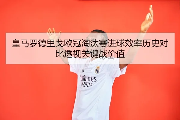 皇马罗德里戈欧冠淘汰赛进球效率历史对比透视关键战价值