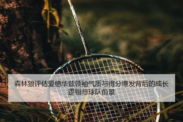 森林狼评估爱德华兹领袖气质与得分爆发背后的成长逻辑与球队前景
