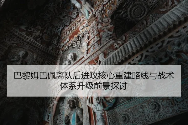 巴黎姆巴佩离队后进攻核心重建路线与战术体系升级前景探讨