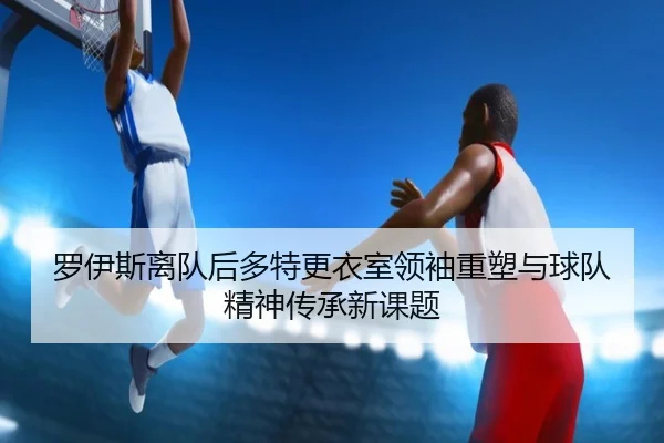罗伊斯离队后多特更衣室领袖重塑与球队精神传承新课题