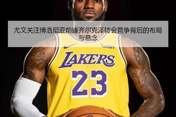 尤文关注博洛尼亚前锋齐尔克泽转会竞争背后的布局与悬念