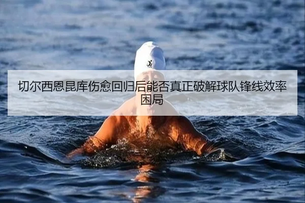 切尔西恩昆库伤愈回归后能否真正破解球队锋线效率困局