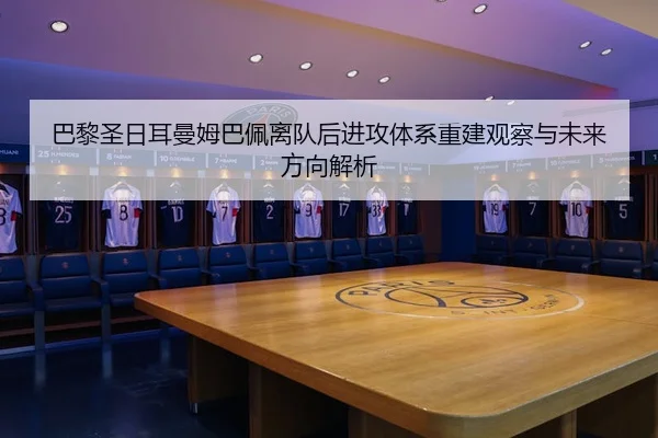 巴黎圣日耳曼姆巴佩离队后进攻体系重建观察与未来方向解析