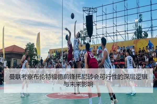 曼联考察布伦特福德前锋托尼转会可行性的深层逻辑与未来影响
