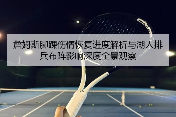 詹姆斯脚踝伤情恢复进度解析与湖人排兵布阵影响深度全景观察
