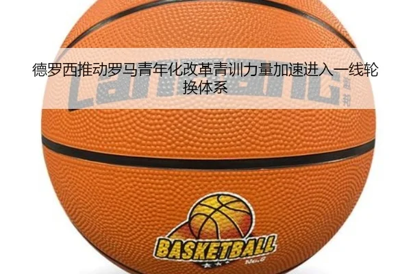 德罗西推动罗马青年化改革青训力量加速进入一线轮换体系