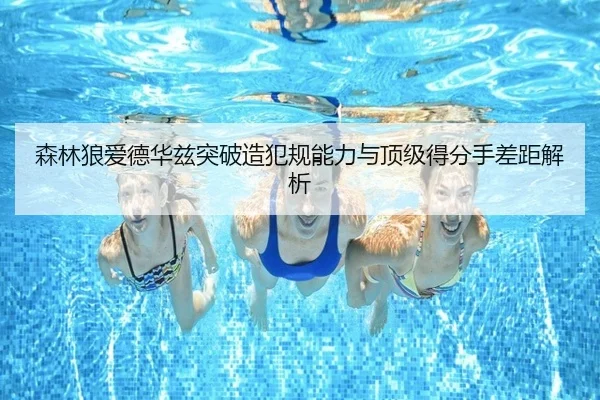 森林狼爱德华兹突破造犯规能力与顶级得分手差距解析