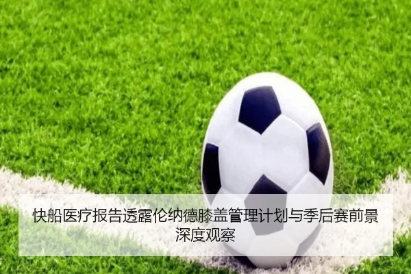 快船医疗报告透露伦纳德膝盖管理计划与季后赛前景深度观察