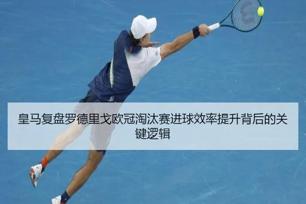 皇马复盘罗德里戈欧冠淘汰赛进球效率提升背后的关键逻辑