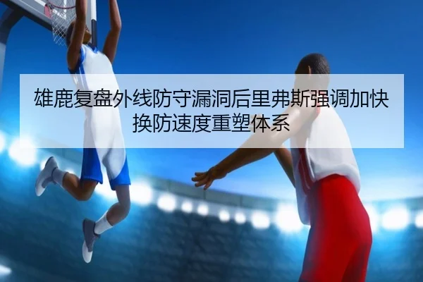 雄鹿复盘外线防守漏洞后里弗斯强调加快换防速度重塑体系
