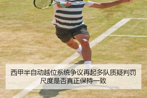 西甲半自动越位系统争议再起多队质疑判罚尺度是否真正保持一致
