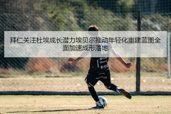 拜仁关注杜埃成长潜力埃贝尔推动年轻化重建蓝图全面加速成形落地