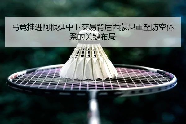 马竞推进阿根廷中卫交易背后西蒙尼重塑防空体系的关键布局